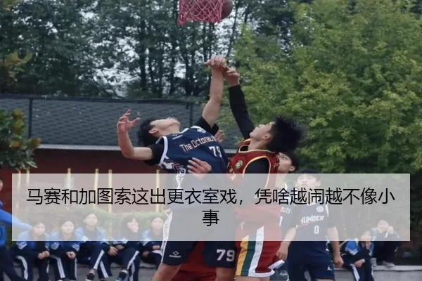 马赛和加图索这出更衣室戏，凭啥越闹越不像小事（kaiyun）
