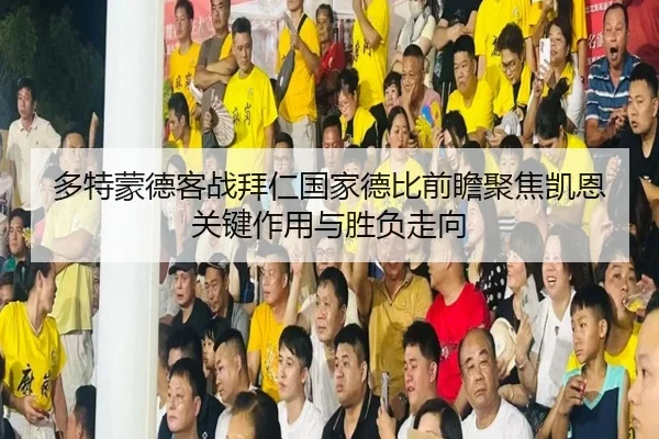 多特蒙德客战拜仁国家德比前瞻聚焦凯恩关键作用与胜负走向（kaiyun）