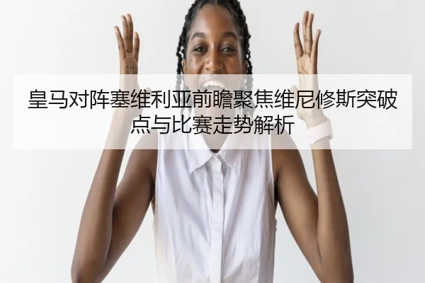 皇马对阵塞维利亚前瞻聚焦维尼修斯突破点与比赛走势解析（kaiyun）