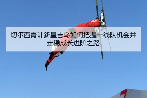 切尔西青训新星吉乌如何把握一线队机会并走稳成长进阶之路（kaiyun）