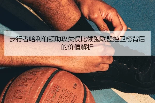 步行者哈利伯顿助攻失误比领跑联盟控卫榜背后的价值解析