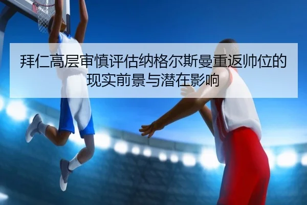 拜仁高层审慎评估纳格尔斯曼重返帅位的现实前景与潜在影响（kaiyun）