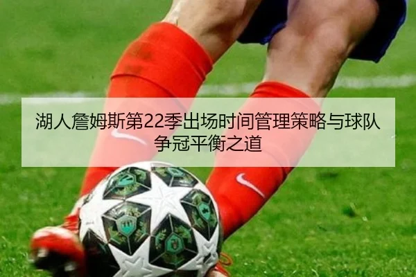 湖人詹姆斯第22季出场时间管理策略与球队争冠平衡之道