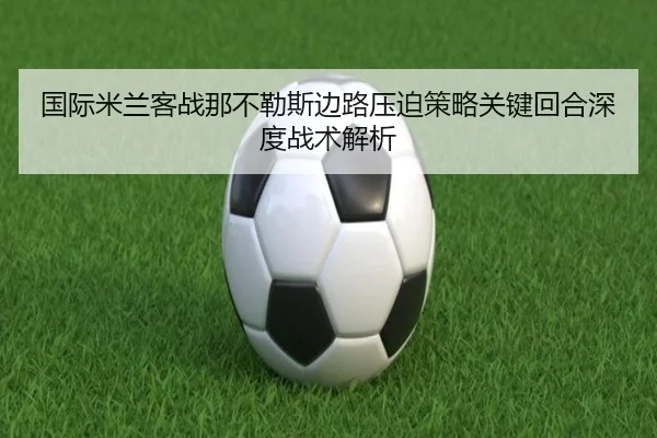 国际米兰客战那不勒斯边路压迫策略关键回合深度战术解析