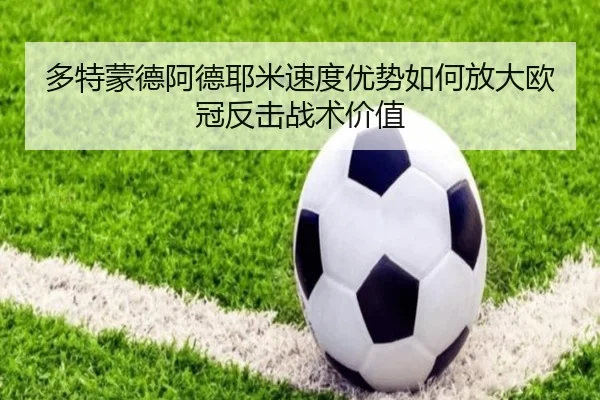 多特蒙德阿德耶米速度优势如何放大欧冠反击战术价值