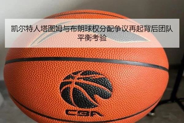 凯尔特人塔图姆与布朗球权分配争议再起背后团队平衡考验